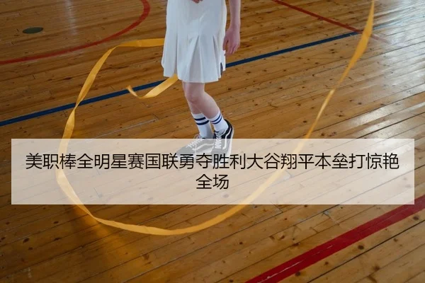 美职棒全明星赛国联勇夺胜利大谷翔平本垒打惊艳全场